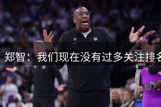 郑智：我们现在没有过多关注排名和积分，每一个对手都不好打